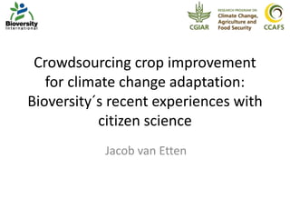 Crowdsourcing crop improvement
for climate change adaptation:
Bioversity´s recent experiences with
citizen science
Jacob van Etten
 