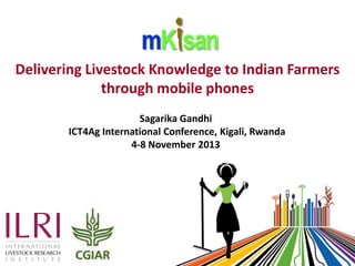 Delivering Livestock Knowledge to Indian Farmers
through mobile phones
Sagarika Gandhi
ICT4Ag International Conference, Kigali, Rwanda
4-8 November 2013

 