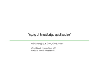 Workshop @ EGK 2014, Addis Ababa
Jörn Schultz, icebauhaus e.V.
Eskinder Mamo, AhadooTec
“tools of knowledge application”
 
