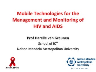 Mobile	
  Technologies	
  for	
  the	
  
Management	
  and	
  Monitoring	
  of	
  
HIV	
  and	
  AIDS	
  	
  
Prof	
  Darelle	
  van	
  Greunen	
  
School	
  of	
  ICT	
  
Nelson	
  Mandela	
  Metropolitan	
  University	
  

 