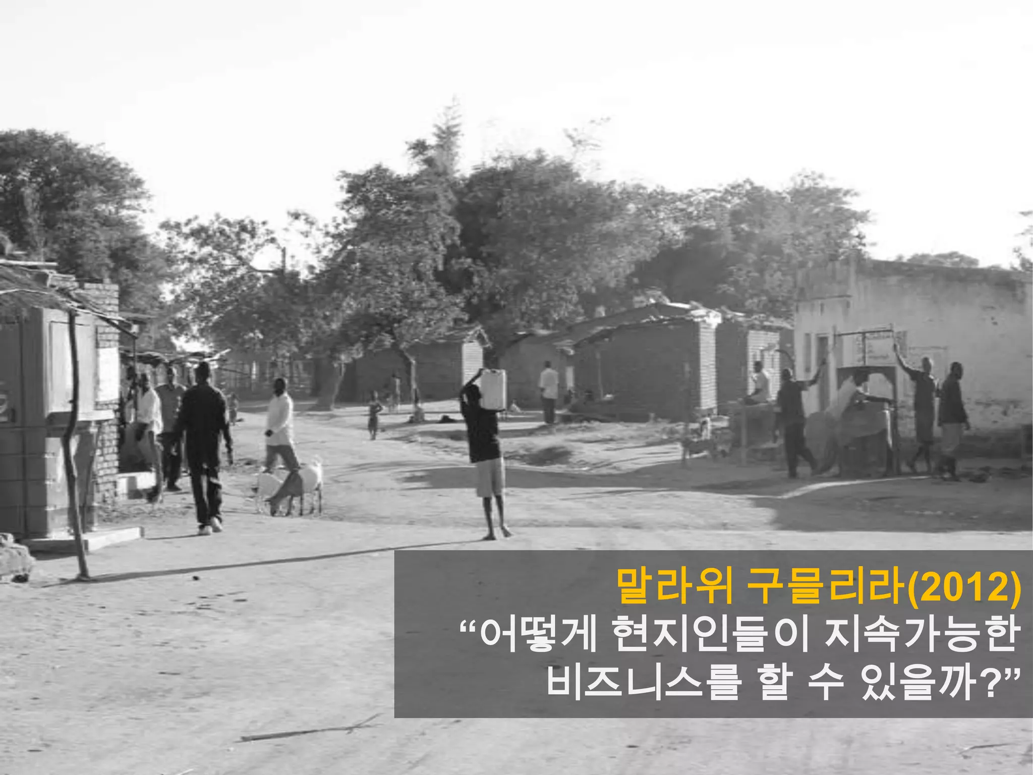 말라위 구믈리라(2012)
“어떻게 현지인들이 지속가능한
비즈니스를 할 수 있을까?”
 