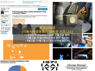 햇빛영화관
(이동식태양광충전 영화관 비즈니스)
 삼성전자 Creative Lab과 기술개발 협력
 8월 2일~11일 (에티오피아 현지 테스트)
 9월 6일~11월 3일 (디자인비엔날레 전시)
 