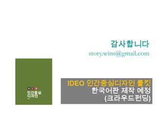감사합니다
story.wins@gmail.com
IDEO 인간중심디자인 툴킷
한국어판 제작 예정
(크라우드펀딩)
 