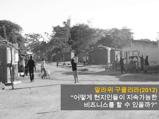 말라위 구믈리라(2012)
“어떻게 현지인들이 지속가능한
비즈니스를 할 수 있을까?”
 