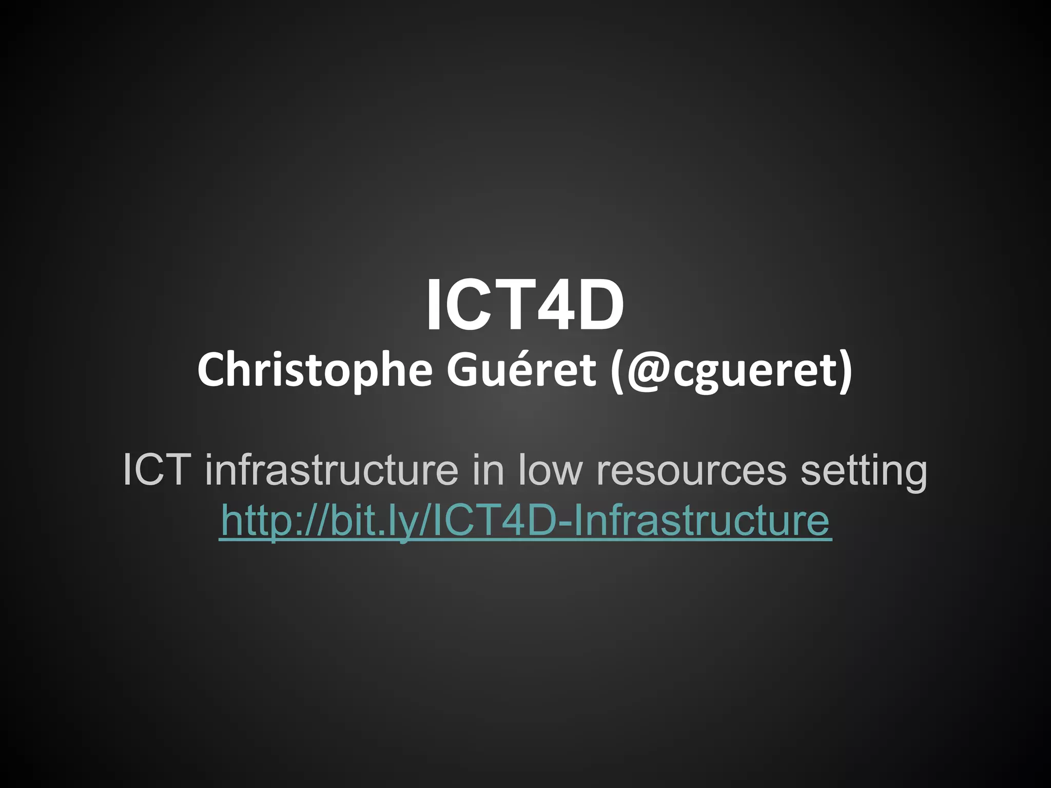 ICT4D
   Christophe Guéret (@cgueret)
ICT infrastructure in low resources setting
     http://bit.ly/ICT4D-Infrastructure
 