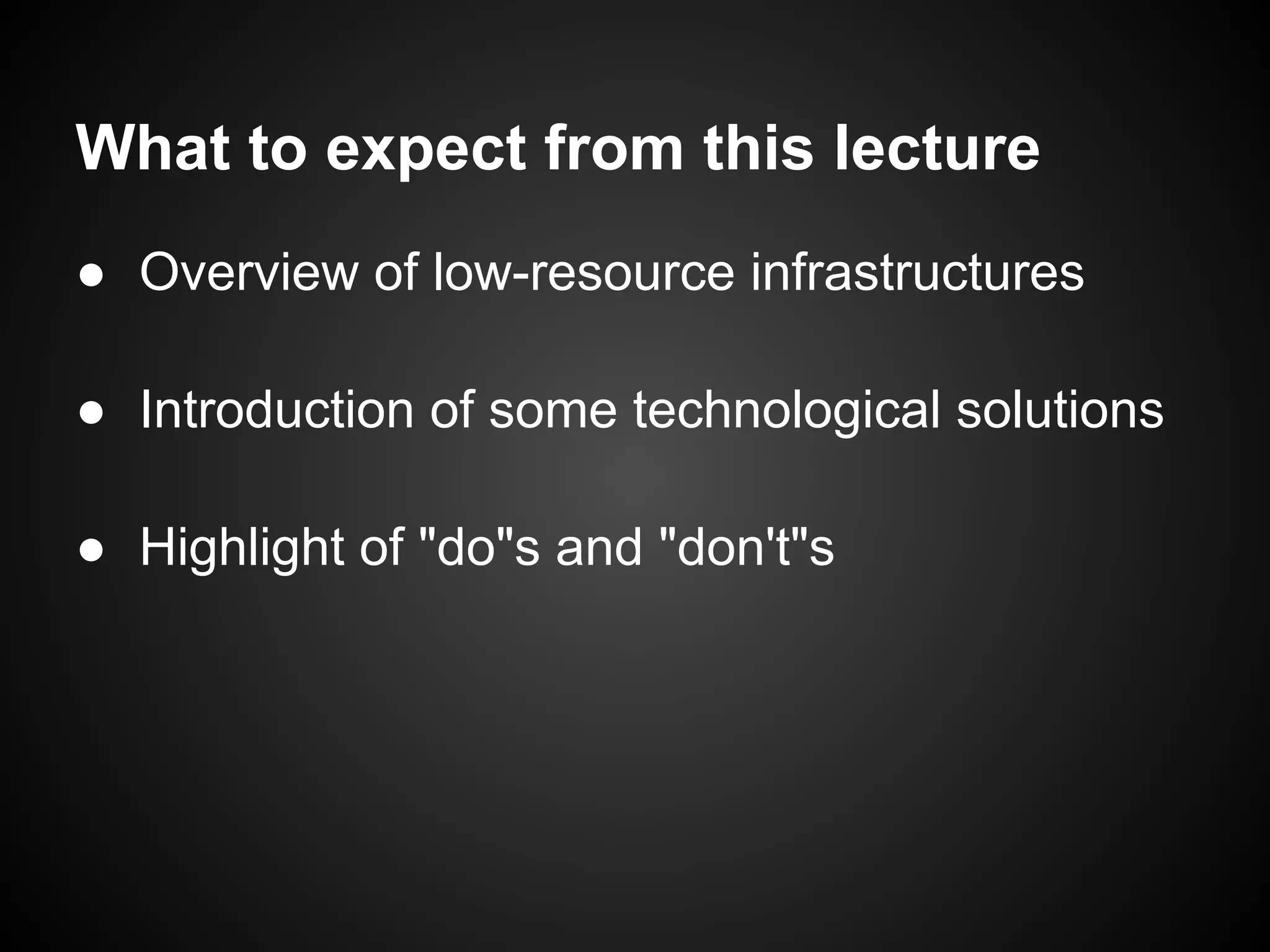 What to expect from this lecture
● Overview of low-resource infrastructures

● Introduction of some technological solutions

● Highlight of "do"s and "don't"s
 
