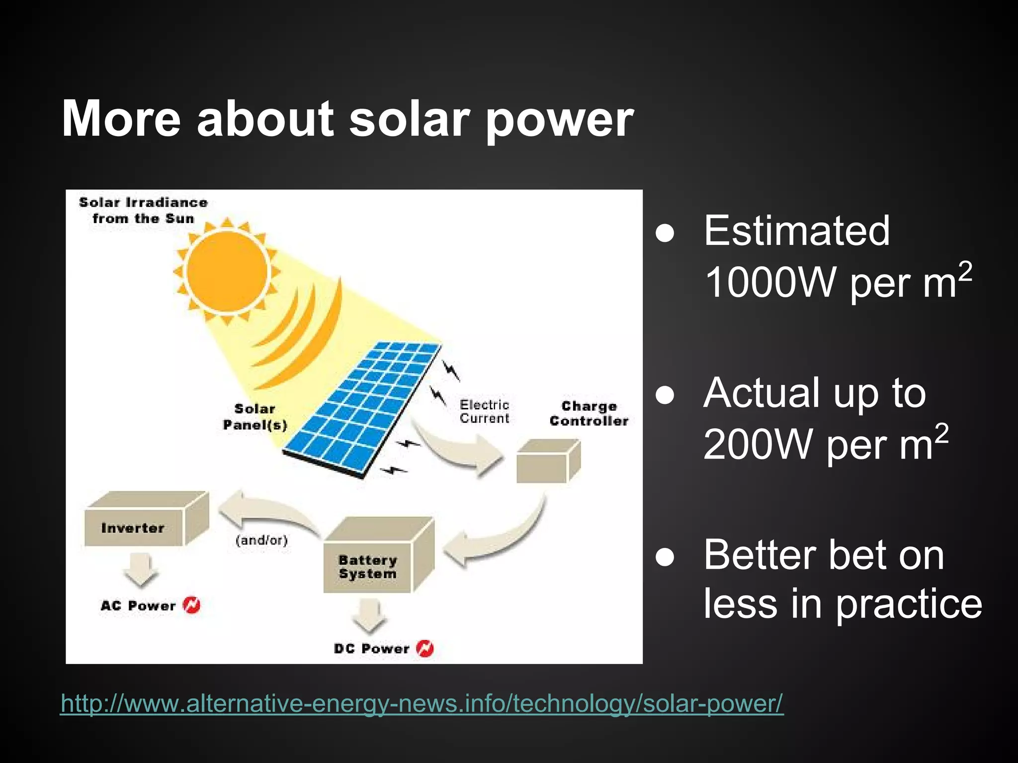 More about solar power

                                                   ● Estimated
                                                     1000W per m2

                                                   ● Actual up to
                                                     200W per m2

                                                   ● Better bet on
                                                     less in practice

http://www.alternative-energy-news.info/technology/solar-power/
 