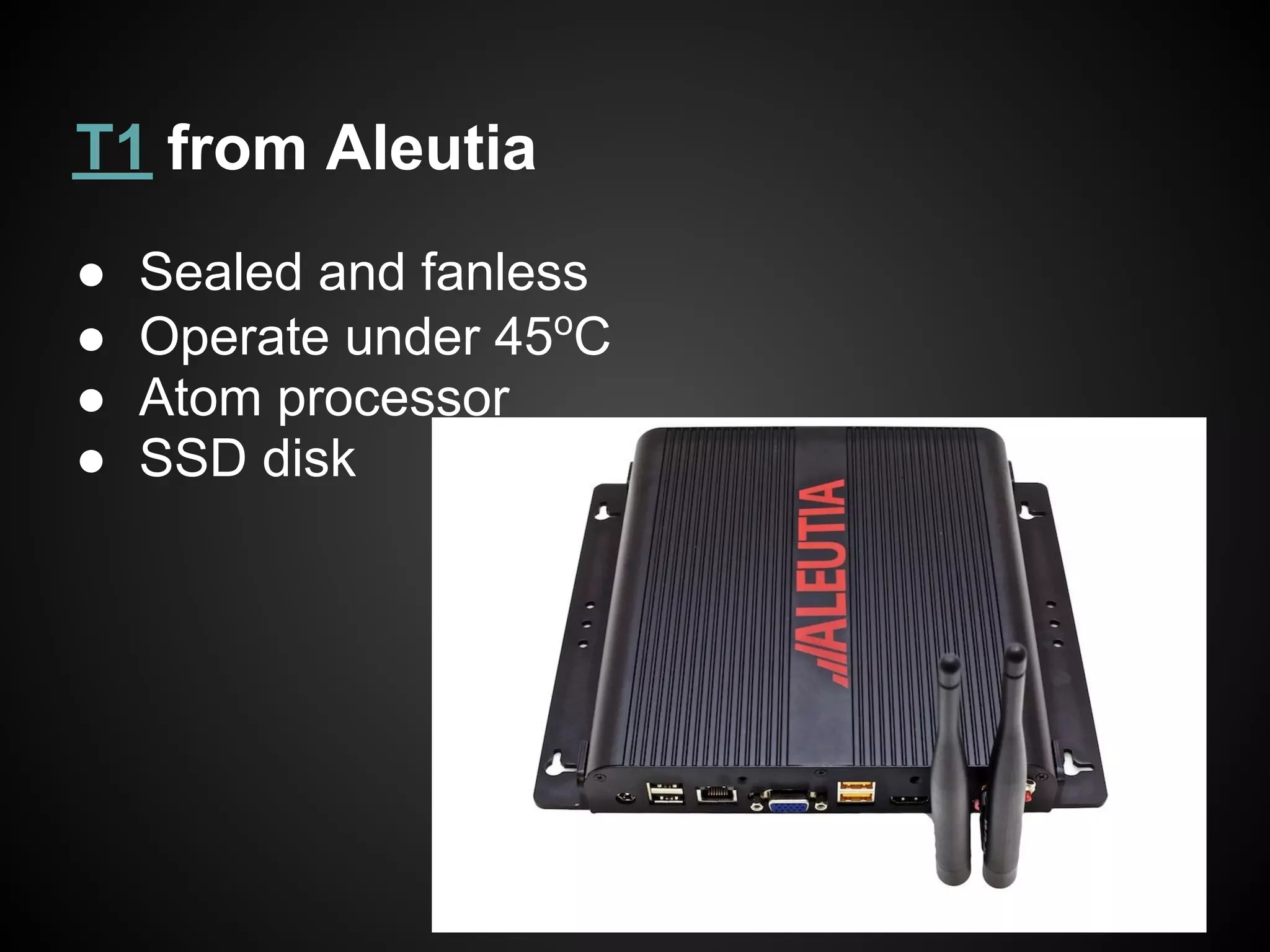 T1 from Aleutia
●   Sealed and fanless
●   Operate under 45oC
●   Atom processor
●   SSD disk
 