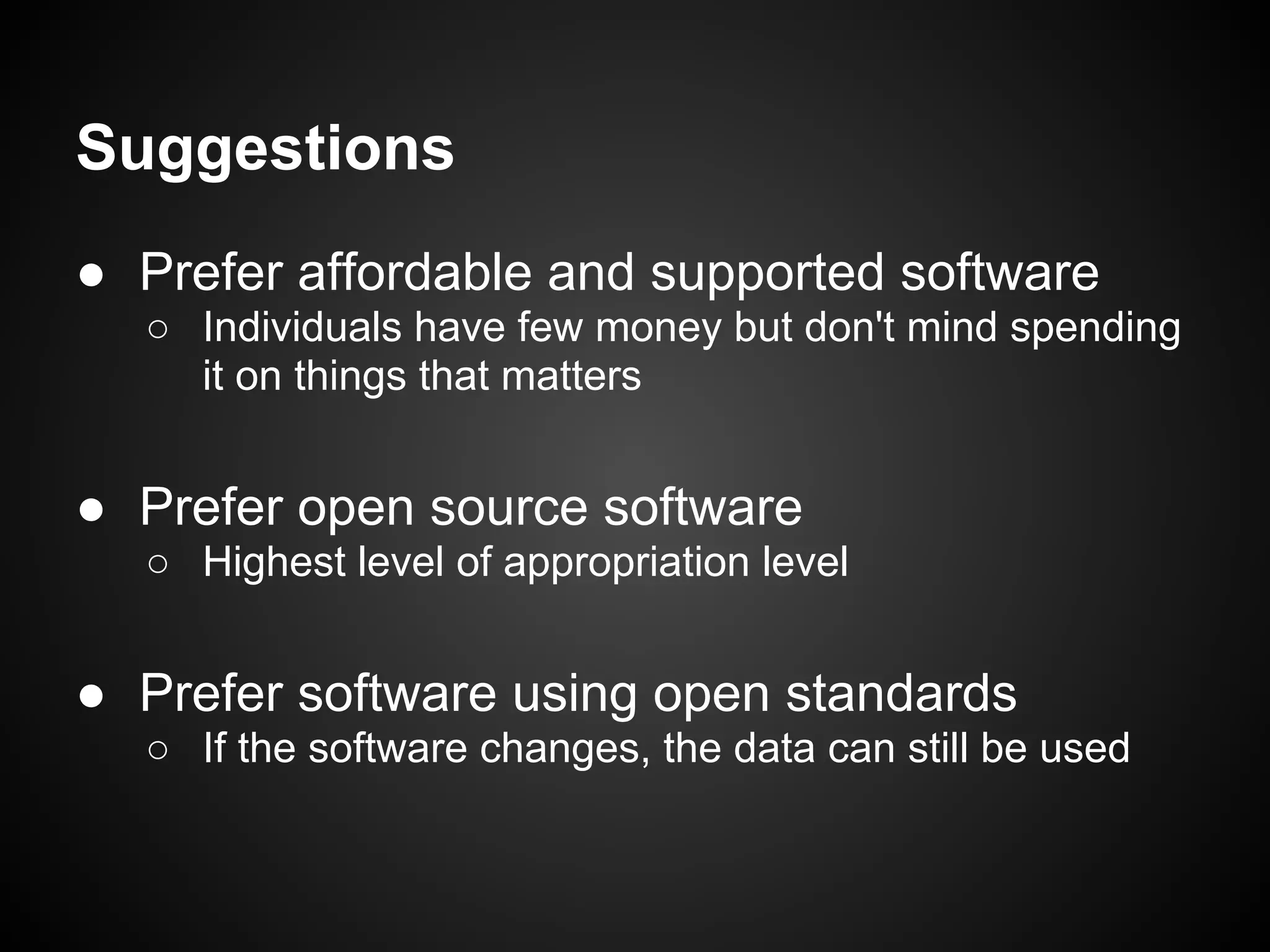 Suggestions
● Prefer affordable and supported software
  ○ Individuals have few money but don't mind spending
    it on things that matters


● Prefer open source software
  ○ Highest level of appropriation level


● Prefer software using open standards
  ○ If the software changes, the data can still be used
 