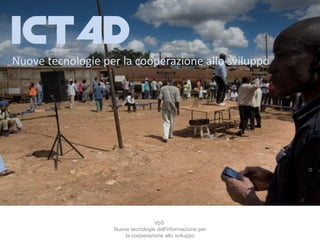 ICT4D
Nuove tecnologie per la cooperazione allo sviluppo




                                   VpS
                   Nuove tecnologie dell'informazione per
                       la cooperazione allo sviluppo
 