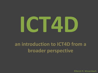 ICT4D
an introduction to ICT4D from a
      broader perspective


                         ©Kersti R. Wissenbach
 
