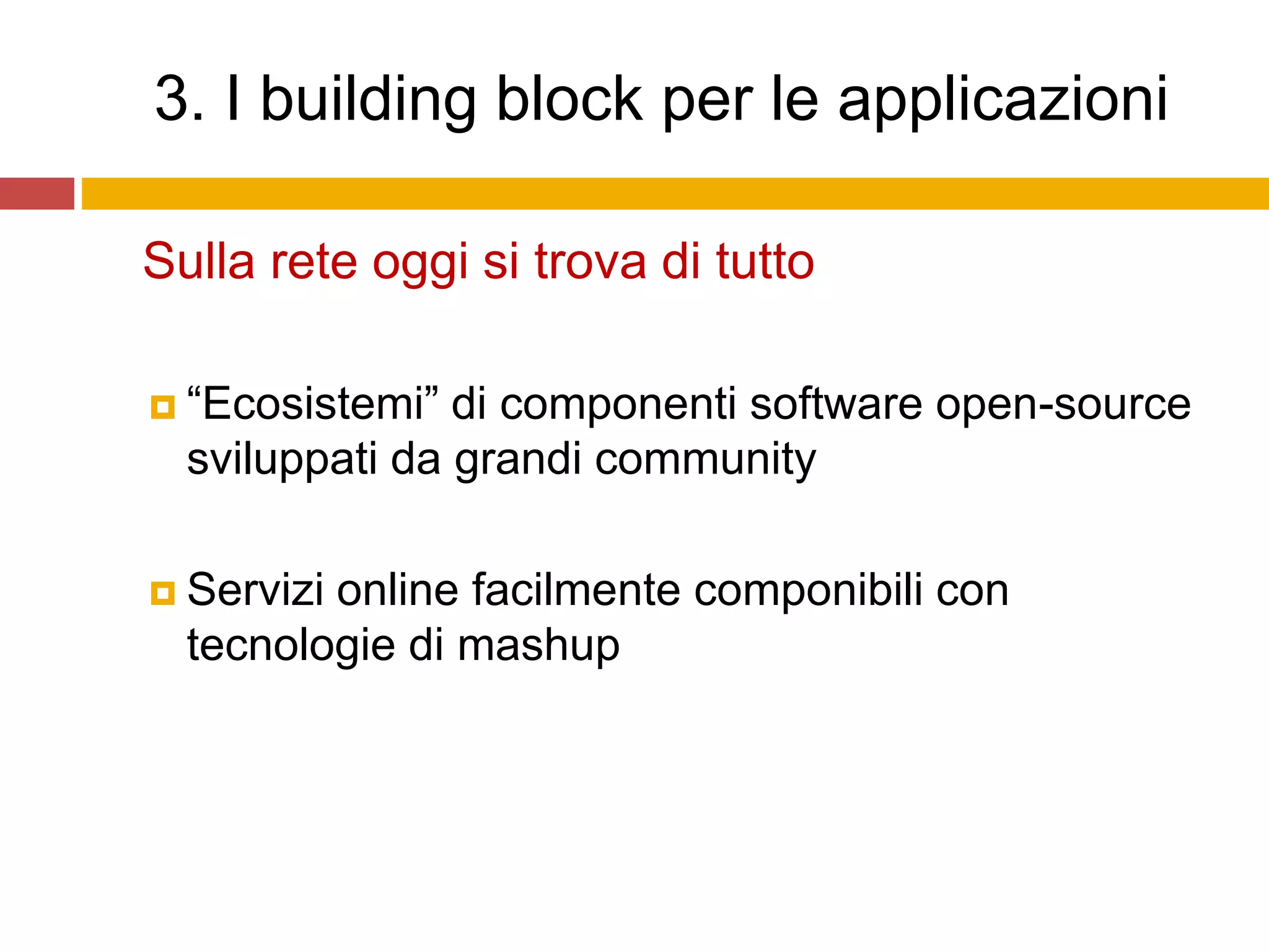Sulla rete oggi si trova di tutto
 “Ecosistemi” di componenti software open-source
sviluppati da grandi community
 Servizi online facilmente componibili con
tecnologie di mashup
3. I building block per le applicazioni3. I building block per le applicazioni
 