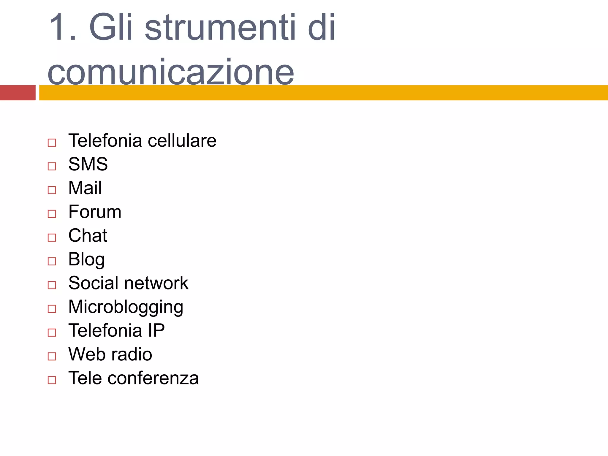 1. Gli strumenti di
comunicazione
 Telefonia cellulare
 SMS
 Mail
 Forum
 Chat
 Blog
 Social network
 Microblogging
 Telefonia IP
 Web radio
 Tele conferenza
 
