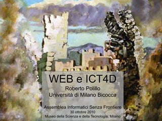 WEB e ICT4D
Roberto Polillo
Università di Milano Bicocca
Assemblea Informatici Senza Frontiere
30 ottobre 2010
Museo della Scienza e della Tecnologia, Milano
 