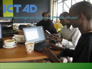 ICT4D
Nuove tecnologie per la cooperazione allo sviluppo




                                    VpS
                   Nuove tecnologie dell'informazione per la
                          cooperazione allo sviluppo
 