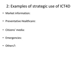 2: Examples of strategic use of ICT4D Market information: Preventative Healthcare: Citizens’ media: Emergencies: Others?: 