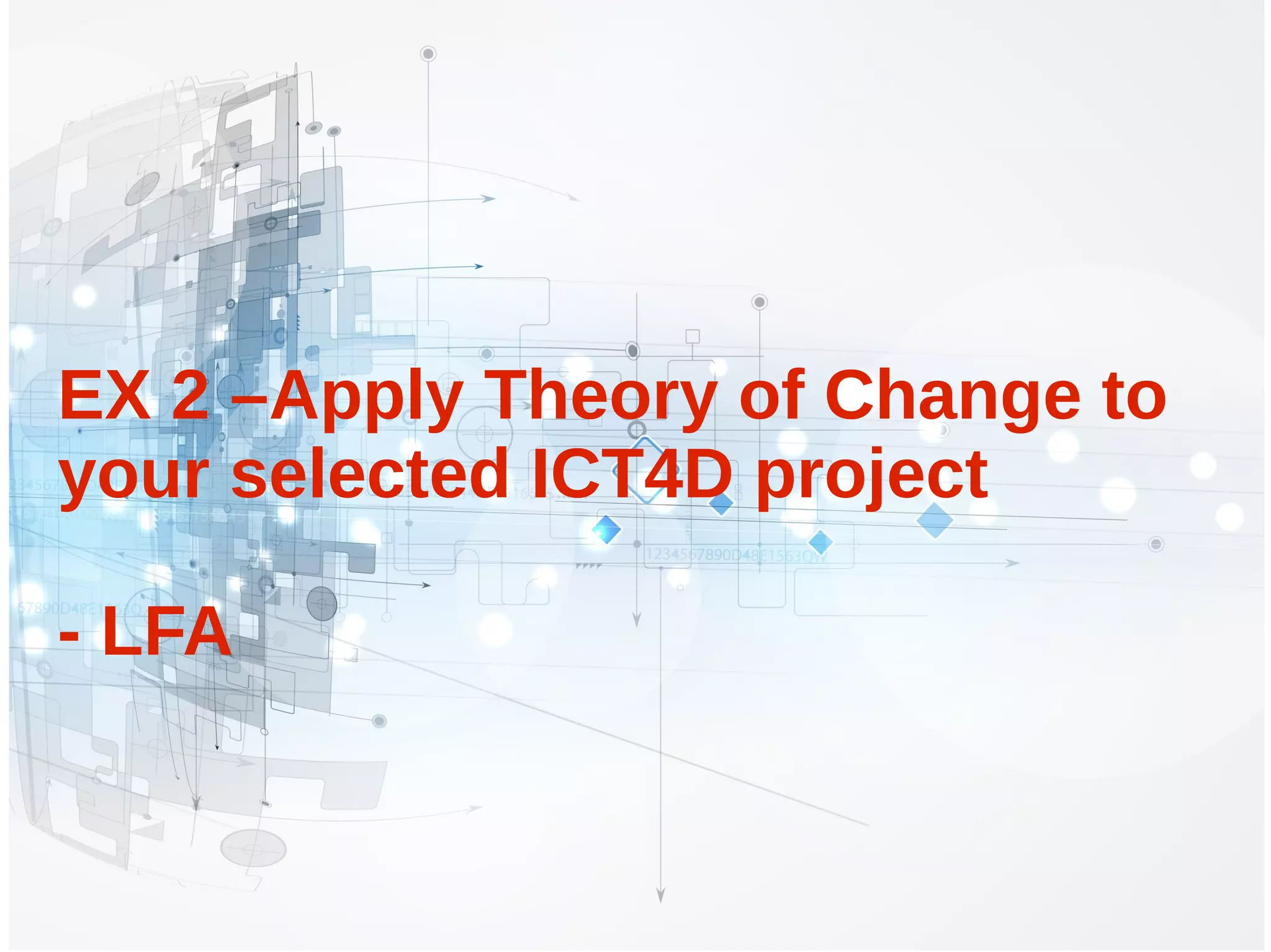 EX 2 –Apply Theory of Change to
your selected ICT4D project
- LFA
 