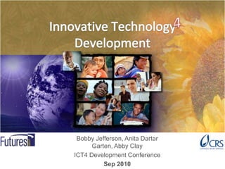 Innovative Technology Development 4 Bobby Jefferson, Anita Dartar Garten, Abby Clay ICT4 Development Conference Sep 2010 