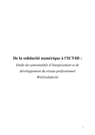 De la solidarité numérique à l’ICT4D :
 Etude des potentialités d’élargissement et de
   développement du réseau professionnel
               Web2solidarité




                                                 3
 