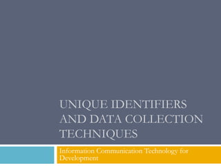 UNIQUE IDENTIFIERS
AND DATA COLLECTION
TECHNIQUES
Information Communication Technology for
Development
 