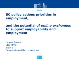 EC policy actions priorities in
employment,
and the potential of online exchanges
to support employability and
employment
James Stewart
JRC-IPTS
Sevilla
James.stewart@ec.europa.eu
 
