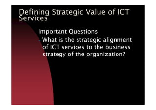 Defining Strategic Value of ICT
Services
Important Questions
– What is the strategic alignment
of ICT services to the business
strategy of the organization?strategy of the organization?
 