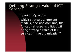 Defining Strategic Value of ICT
Services
Important Question
– Which strategic alignment
models, decision domains, the
functional responsibilities willfunctional responsibilities will
bring strategic value of ICT
services in the organization?
 