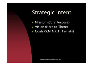 Strategic IntentStrategic IntentStrategic IntentStrategic Intent
Mission (Core Purpose)
Vision (Here to There)
Goals (S.M.A.R.T. Targets)Goals (S.M.A.R.T. Targets)
johnmacasio@onecitizen.net
 