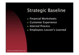 Strategic BaselineStrategic BaselineStrategic BaselineStrategic Baseline
Financial Worksheets
Customer Experience
Internal ProcessInternal Process
Employees Lesson’s Learned
johnmacasio@onecitizen.net
 