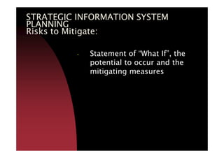 STRATEGIC INFORMATION SYSTEMSTRATEGIC INFORMATION SYSTEMSTRATEGIC INFORMATION SYSTEMSTRATEGIC INFORMATION SYSTEM
PLANNINGPLANNINGPLANNINGPLANNING
Risks to Mitigate:Risks to Mitigate:Risks to Mitigate:Risks to Mitigate:
• Statement of “What If”, the
potential to occur and the
mitigating measures
 