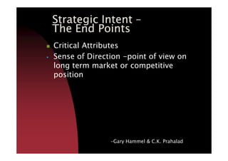 Strategic IntentStrategic IntentStrategic IntentStrategic Intent ––––
The End PointsThe End PointsThe End PointsThe End Points
Critical Attributes
Sense of Direction -point of view on
long term market or competitive
position
-Gary Hammel & C.K. Prahalad
 