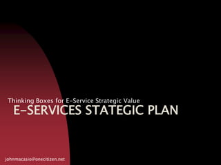 E-SERVICES STATEGIC PLAN
Thinking Boxes for E-Service Strategic Value
johnmacasio@onecitizen.net
 