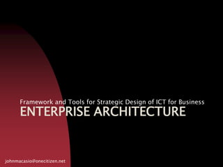Enterprise architecture Framework and Tools for Strategic Design of ICT for Business johnmacasio@onecitizen.net 