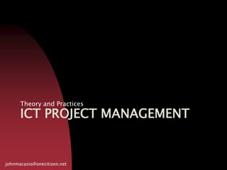Ict project management Theory and Practices johnmacasio@onecitizen.net 