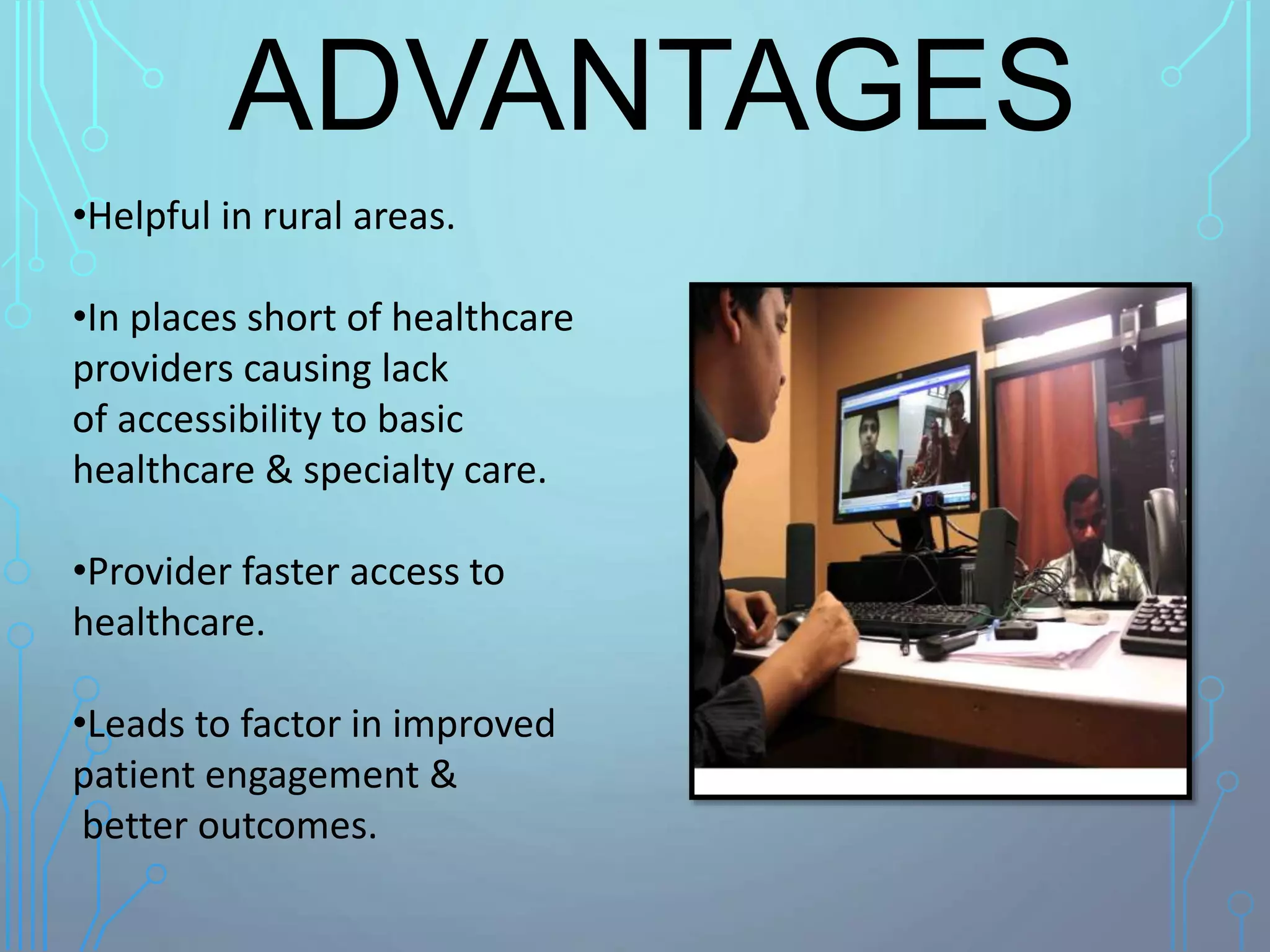 ADVANTAGES
•Helpful in rural areas.
•In places short of healthcare
providers causing lack
of accessibility to basic
healthcare & specialty care.
•Provider faster access to
healthcare.
•Leads to factor in improved
patient engagement &
better outcomes.
 