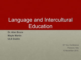 Language and Intercultural 
Education 
Dr. Alan Bruce 
Mayte Martin 
ULS Dublin 
ICT 4LL Conference 
Florence, Italy 
13 November 2014. 
 