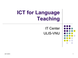 23/11/2015 1
ICT for Language
Teaching
IT Center
ULIS-VNU
 