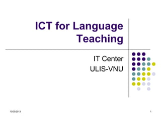13/05/2013 1
ICT for Language
Teaching
IT Center
ULIS-VNU
 