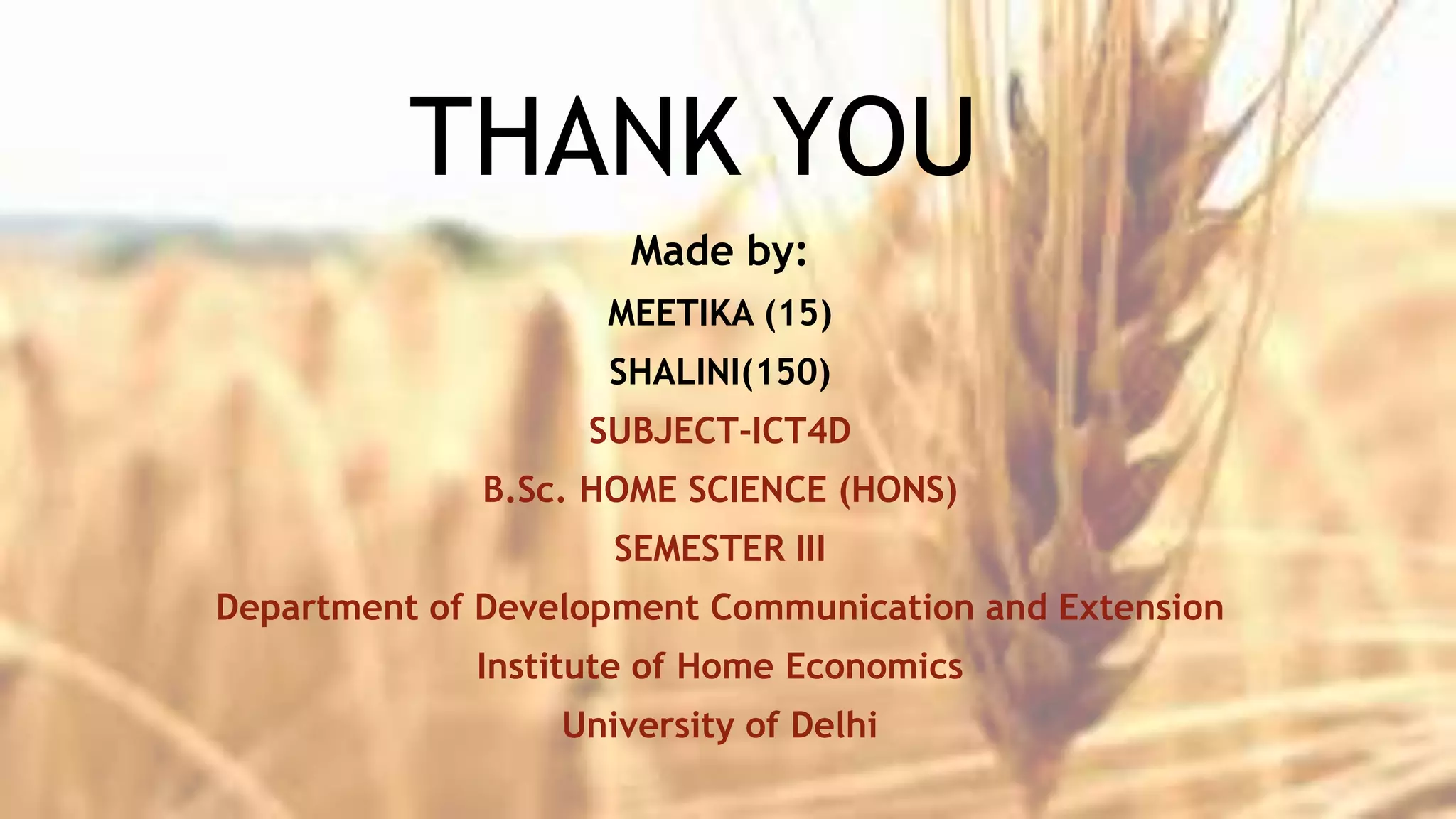 THANK YOU
Made by:
MEETIKA (15)
SHALINI(150)
SUBJECT-ICT4D
B.Sc. HOME SCIENCE (HONS)
SEMESTER III
Department of Development Communication and Extension
Institute of Home Economics
University of Delhi
 