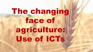The changing
face of
agriculture:
Use of ICTs
 
