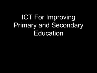 ICT For Improving
Primary and Secondary
Education
 