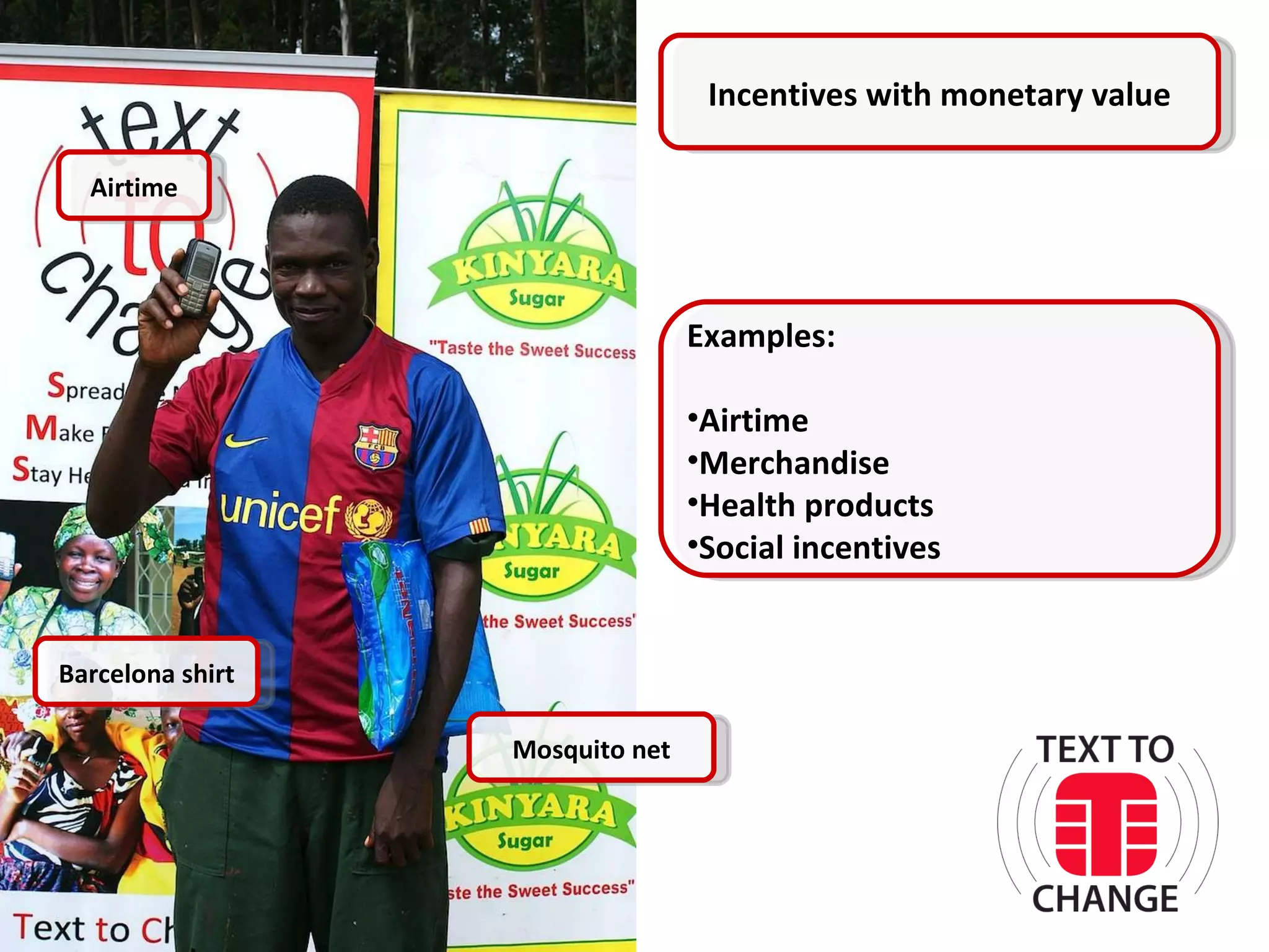 Incentives with monetary value Examples: Airtime Merchandise Health products Social incentives Mosquito net Barcelona shirt Airtime 
