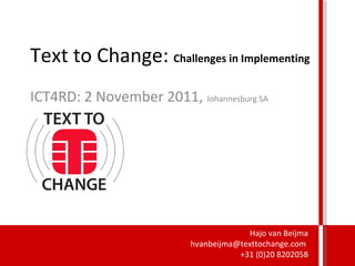 Text to Change:  Challenges in Implementing ICT4RD: 2 November 2011,  Johannesburg SA Hajo van Beijma hvanbeijma@texttochange.com  +31 (0)20 8202058 
