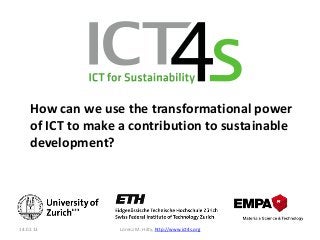How can we use the transformational power
    of ICT to make a contribution to sustainable
    development?




14.02.13           Lorenz M. Hilty, http://www.ict4s.org
 