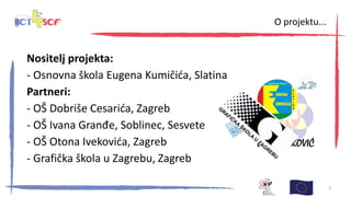 Nositelj projekta:
- Osnovna škola Eugena Kumičića, Slatina
Partneri:
- OŠ Dobriše Cesarića, Zagreb
- OŠ Ivana Granđe, Soblinec, Sesvete
- OŠ Otona Ivekovića, Zagreb
- Grafička škola u Zagrebu, Zagreb
30. kolovoza 2013., Zagreb 3
O projektu...
 
