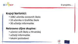 Krajnji korisnici:
• 1082 učenika osnovnih škola
• 10 učenika iz Grafičke škole
• 30 učitelja informatike
Neizravne ciljne skupine:
• učenici svih škola u Hrvatskoj
• učitelji informatike
• lokalni poslodavci
30. kolovoza 2013., Zagreb 7
O projektu...
 