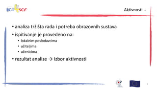 • analiza tržišta rada i potreba obrazovnih sustava
• ispitivanje je provedeno na:
• lokalnim poslodavcima
• učiteljima
• učenicima
• rezultat analize → izbor aktivnosti
30. kolovoza 2013., Zagreb 8
Aktivnosti...
 
