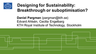 Designing  for  Sustainability:  
Breakthrough or  suboptimisation?
Daniel  Pargman  (pargman@kth.se)
Edvard  Ahlsén,  Cecilia  Engelbarg
KTH  Royal  Institute of Technology,  Stockholm
 