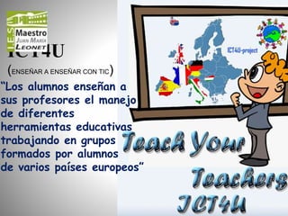 ICT4U
(ENSEÑAR A ENSEÑAR CON TIC)
“Los alumnos enseñan a
sus profesores el manejo
de diferentes
herramientas educativas
trabajando en grupos
formados por alumnos
de varios países europeos”
 