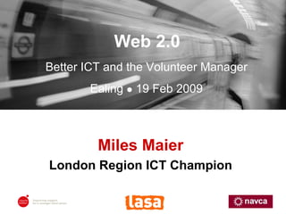 Miles Maier London Region ICT Champion Web 2.0 Better ICT and the Volunteer Manager Ealing    19 Feb 2009 